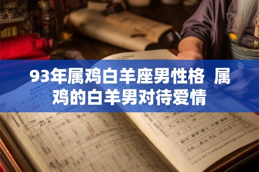 93年属鸡白羊座男性格 属鸡的白羊男对待爱情 93年属鸡白羊座男性格 属鸡的白羊男对待爱情