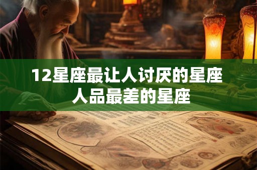 12星座最让人讨厌的星座 人品最差的星座 12星座最让人讨厌的星座 人品最差的星座