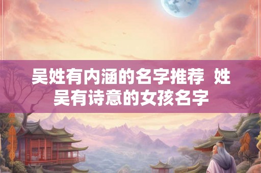 吴姓有内涵的名字推荐  姓吴有诗意的女孩名字
