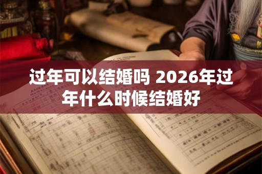过年可以结婚吗 2026年过年什么时候结婚好