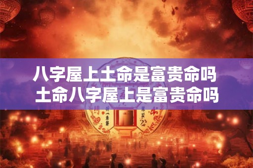 八字屋上土命是富贵命吗 土命八字屋上是富贵命吗