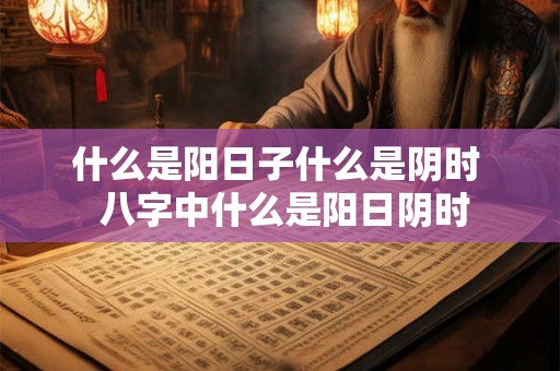 什么是阳日子什么是阴时 八字中什么是阳日阴时 什么是阳日子什么是阴时 八字中什么是阳日阴时