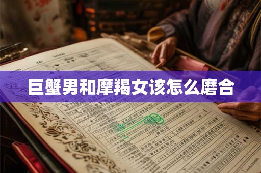 巨蟹男和摩羯女该怎么磨合 巨蟹男和摩羯女该怎么磨合