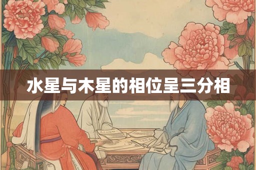 水星与木星的相位呈三分相