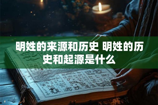 明姓的来源和历史 明姓的历史和起源是什么 明姓的来源和历史 明姓的历史和起源是什么