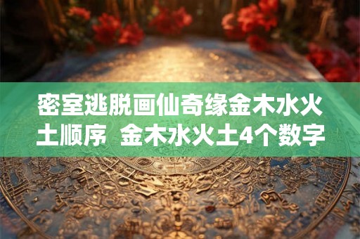 密室逃脱画仙奇缘金木水火土顺序  金木水火土4个数字密室