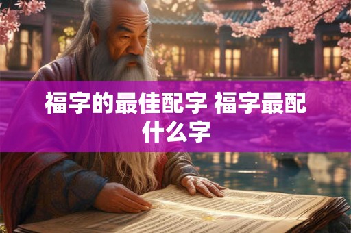 福字的最佳配字 福字最配什么字 福字的最佳配字 福字最配什么字