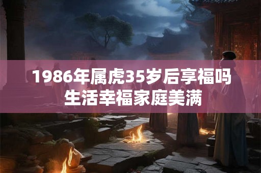 1986年属虎35岁后享福吗 生活幸福家庭美满