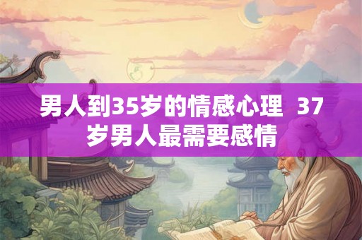 男人到35岁的情感心理  37岁男人最需要感情