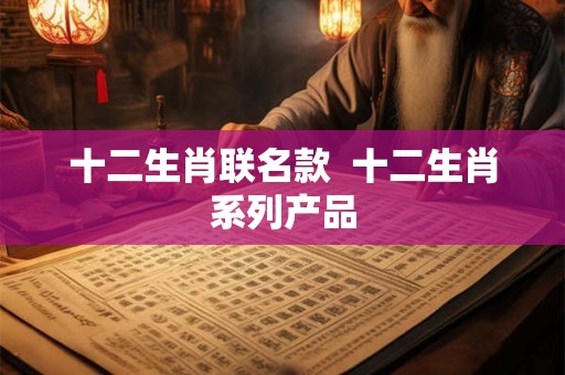 十二生肖联名款 十二生肖系列产品 十二生肖联名款 十二生肖系列产品