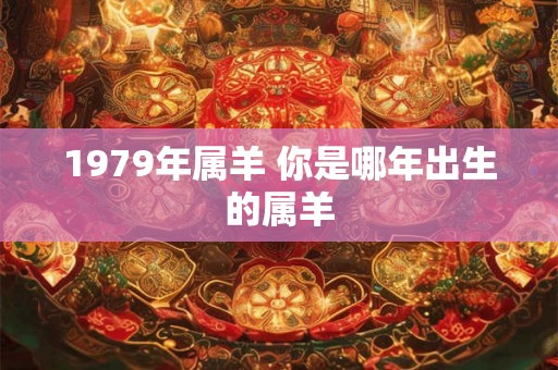 1979年属羊 你是哪年出生的属羊