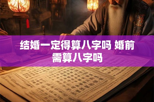 结婚一定得算八字吗 婚前需算八字吗