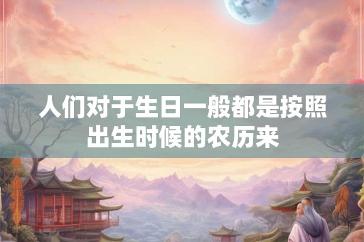 人们对于生日一般都是按照出生时候的农历来