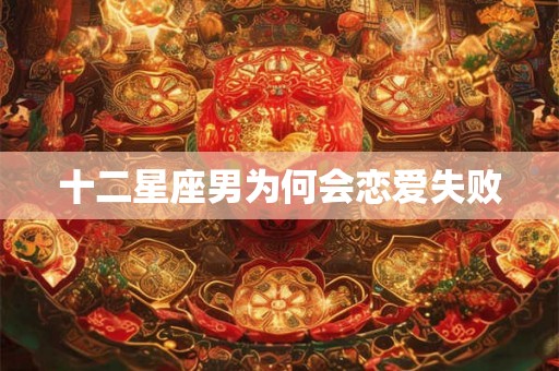 十二星座男为何会恋爱失败 十二星座男为何会恋爱失败