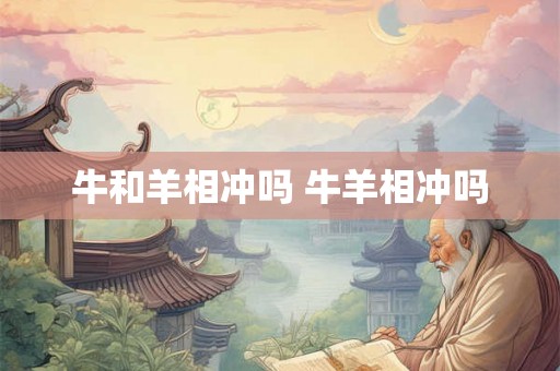 牛和羊相冲吗 牛羊相冲吗