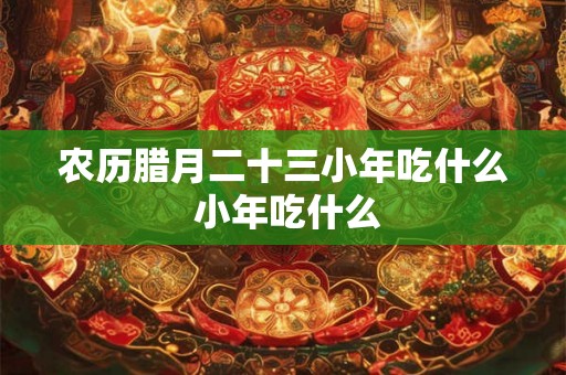 农历腊月二十三小年吃什么 小年吃什么