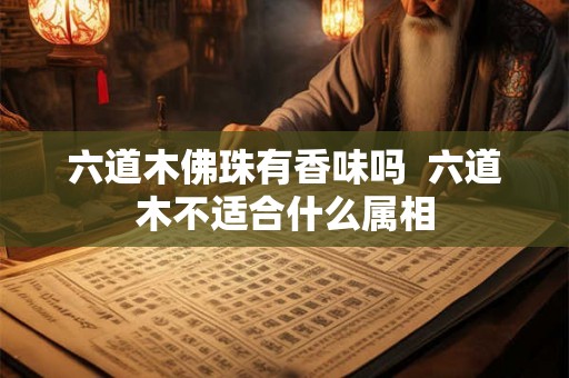 六道木佛珠有香味吗 六道木不适合什么属相 六道木佛珠有香味吗 六道木不适合什么属相