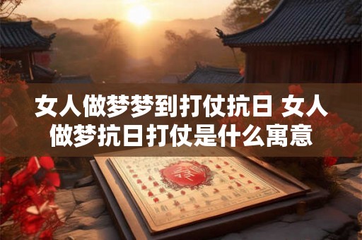 女人做梦梦到打仗抗日 女人做梦抗日打仗是什么寓意 女人做梦梦到打仗抗日 女人做梦抗日打仗是什么寓意