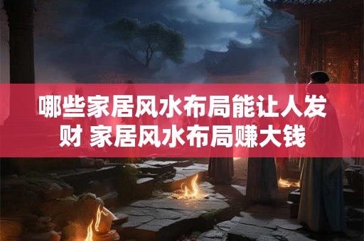 哪些家居风水布局能让人发财 家居风水布局赚大钱