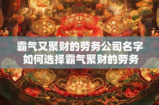 霸气又聚财的劳务公司名字 如何选择霸气聚财的劳务公司