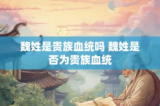 魏姓是贵族血统吗 魏姓是否为贵族血统