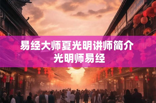 易经大师夏光明讲师简介 光明师易经 易经大师夏光明讲师简介 光明师易经