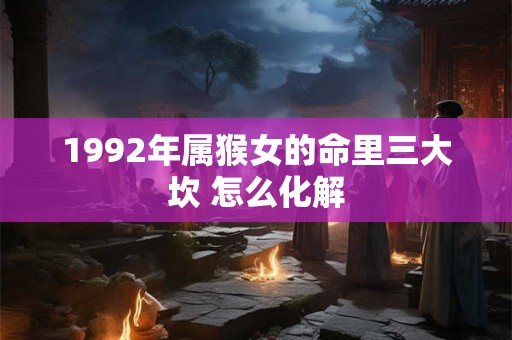 1992年属猴女的命里三大坎 怎么化解