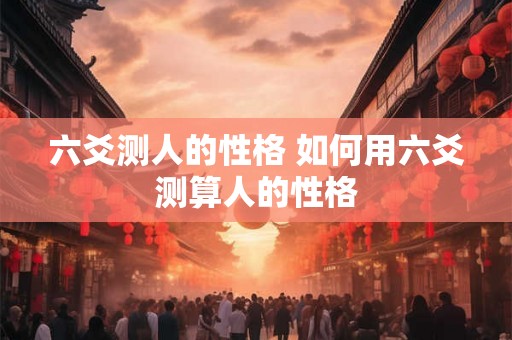 六爻测人的性格 如何用六爻测算人的性格
