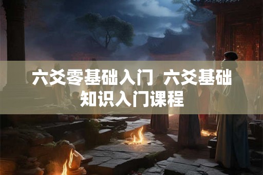六爻零基础入门  六爻基础知识入门课程