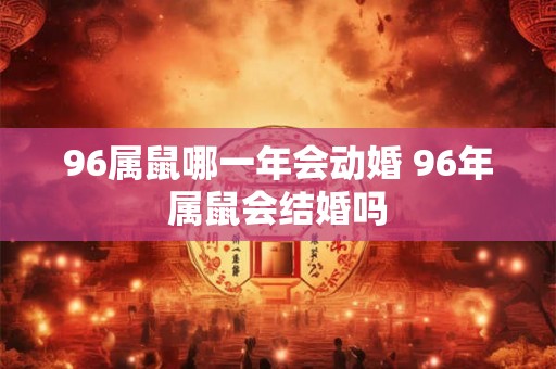 96属鼠哪一年会动婚 96年属鼠会结婚吗