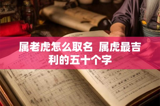 属老虎怎么取名 属虎最吉利的五十个字 属老虎怎么取名 属虎最吉利的五十个字
