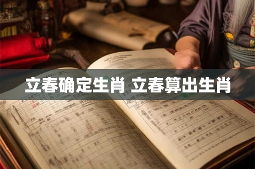 立春确定生肖 立春算出生肖 立春确定生肖 立春算出生肖