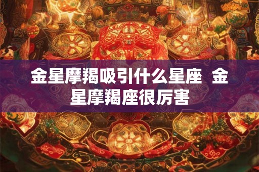 金星摩羯吸引什么星座  金星摩羯座很厉害