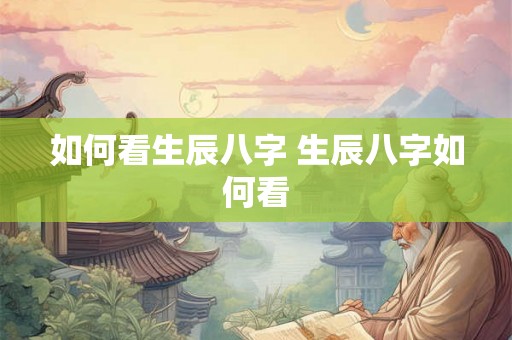 如何看生辰八字 生辰八字如何看