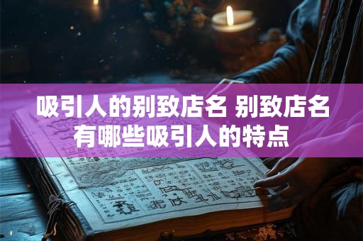 吸引人的别致店名 别致店名有哪些吸引人的特点