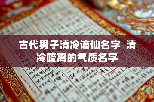 古代男子清冷谪仙名字  清冷疏离的气质名字