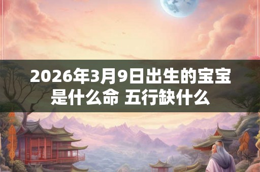 2026年3月9日出生的宝宝是什么命 五行缺什么