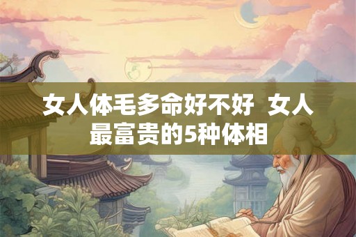 女人体毛多命好不好  女人最富贵的5种体相