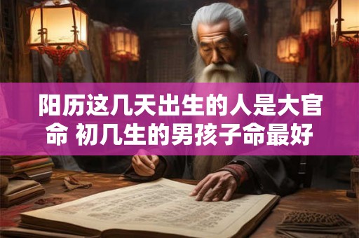 阳历这几天出生的人是大官命 初几生的男孩子命最好 阳历这几天出生的人是大官命 初几生的男孩子命最好