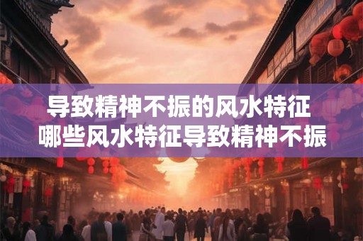 导致精神不振的风水特征 哪些风水特征导致精神不振