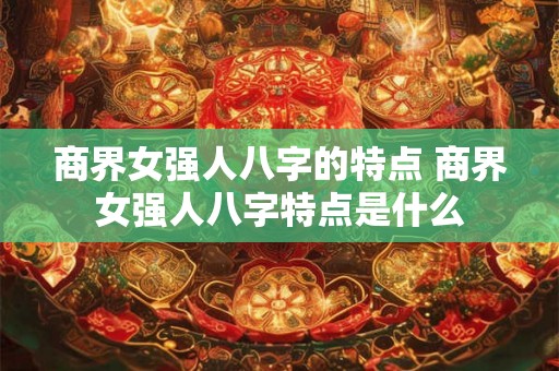商界女强人八字的特点 商界女强人八字特点是什么