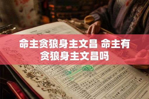 命主贪狼身主文昌 命主有贪狼身主文昌吗 命主贪狼身主文昌 命主有贪狼身主文昌吗