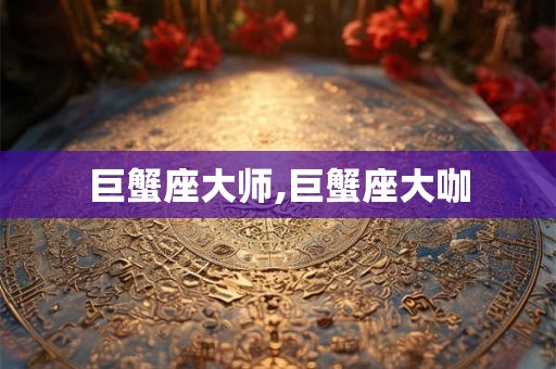 巨蟹座大师,巨蟹座大咖 巨蟹座大师,巨蟹座大咖