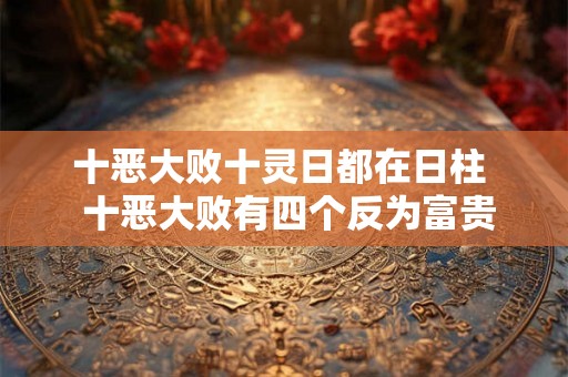 十恶大败十灵日都在日柱  十恶大败有四个反为富贵