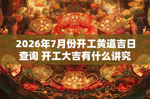 2026年7月份开工黄道吉日查询 开工大吉有什么讲究