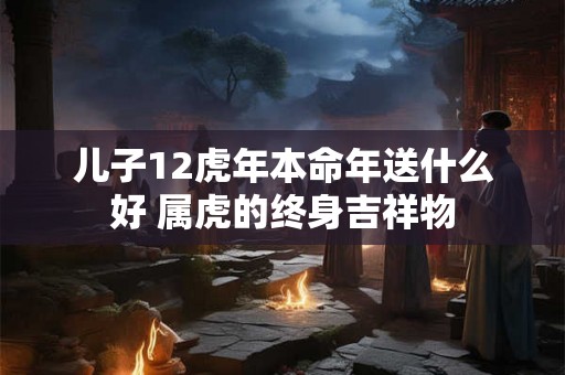 儿子12虎年本命年送什么好 属虎的终身吉祥物