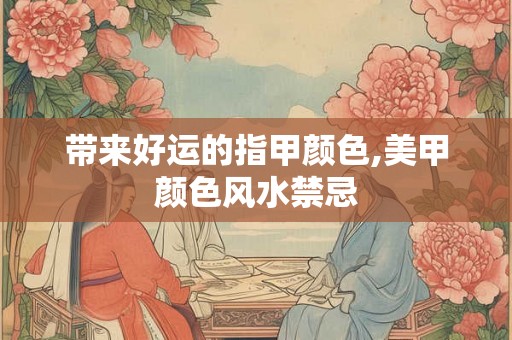 带来好运的指甲颜色,美甲颜色风水禁忌 带来好运的指甲颜色,美甲颜色风水禁忌