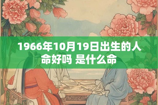1966年10月19日出生的人命好吗 是什么命 1966年10月19日出生的人命好吗 是什么命