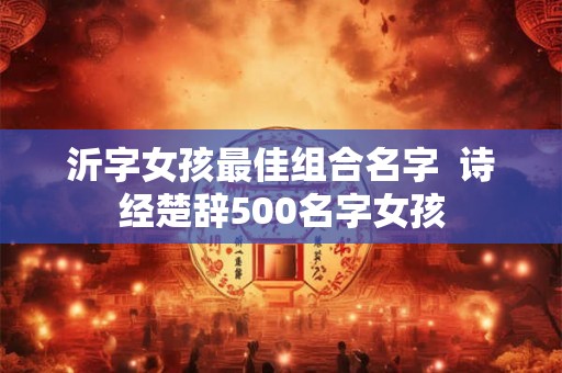 沂字女孩最佳组合名字  诗经楚辞500名字女孩