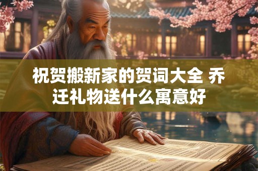祝贺搬新家的贺词大全 乔迁礼物送什么寓意好